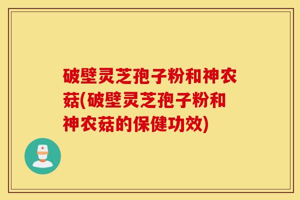 破壁灵芝孢子粉和神农菇(破壁灵芝孢子粉和神农菇的保健功效)