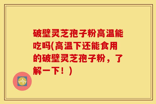 破壁灵芝孢子粉高温能吃吗(高温下还能食用的破壁灵芝孢子粉，了解一下！)
