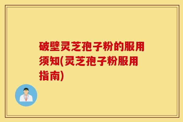 破壁灵芝孢子粉的服用须知(灵芝孢子粉服用指南)