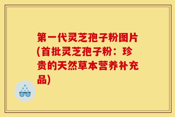第一代灵芝孢子粉图片(首批灵芝孢子粉：珍贵的天然草本营养补充品)