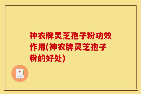 神农牌灵芝孢子粉功效作用(神农牌灵芝孢子粉的好处)