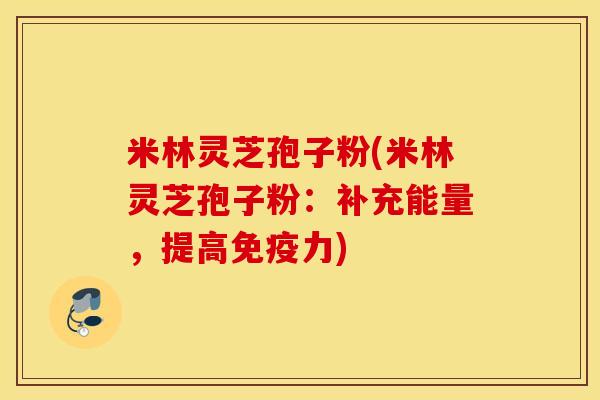 米林灵芝孢子粉(米林灵芝孢子粉：补充能量，提高免疫力)