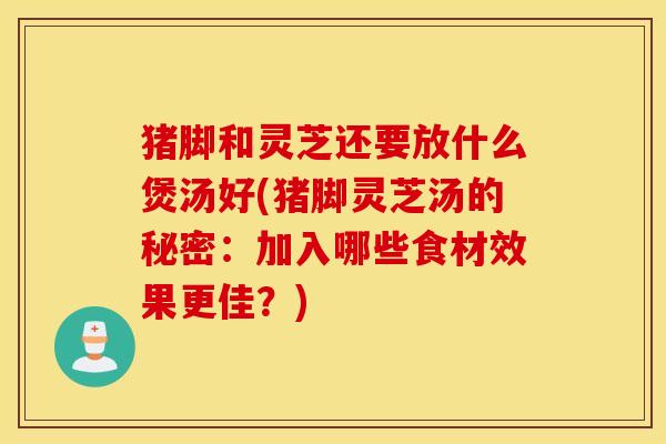 猪脚和灵芝还要放什么煲汤好(猪脚灵芝汤的秘密：加入哪些食材效果更佳？)