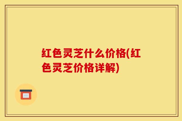 红色灵芝什么价格(红色灵芝价格详解)
