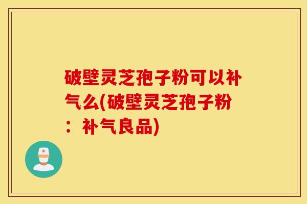 破壁灵芝孢子粉可以补气么(破壁灵芝孢子粉：补气良品)