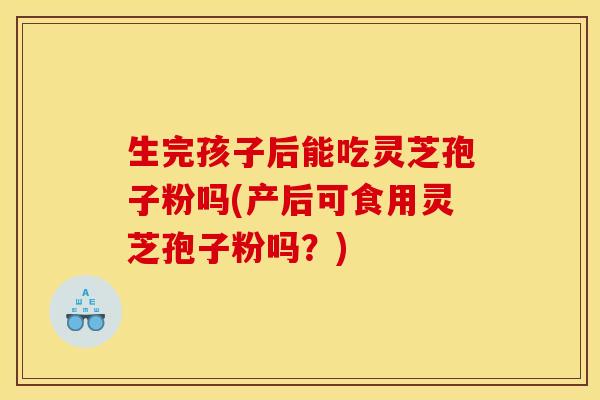 生完孩子后能吃灵芝孢子粉吗(产后可食用灵芝孢子粉吗？)