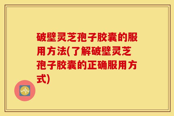 破壁灵芝孢子胶囊的服用方法(了解破壁灵芝孢子胶囊的正确服用方式)