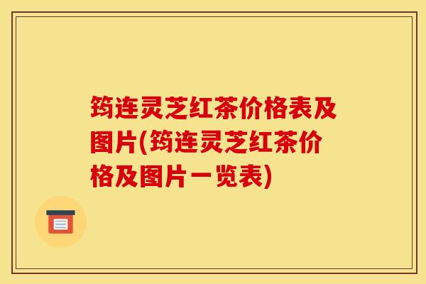 筠连灵芝红茶价格表及图片(筠连灵芝红茶价格及图片一览表)