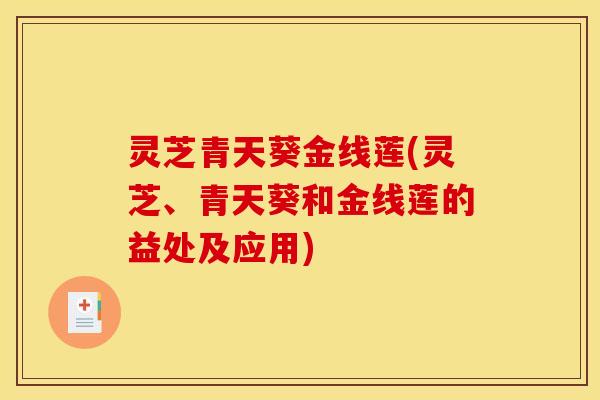灵芝青天葵金线莲(灵芝、青天葵和金线莲的益处及应用)