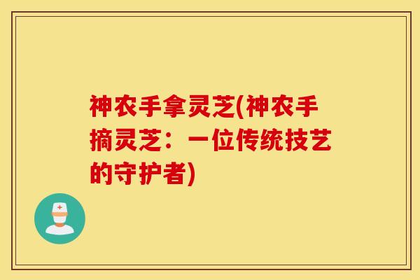 神农手拿灵芝(神农手摘灵芝：一位传统技艺的守护者)