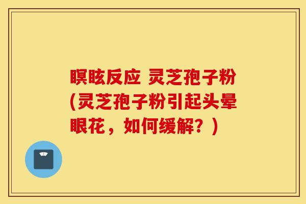 瞑眩反应 灵芝孢子粉(灵芝孢子粉引起头晕眼花，如何缓解？)