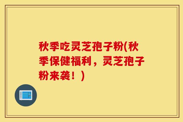 秋季吃灵芝孢子粉(秋季保健福利，灵芝孢子粉来袭！)