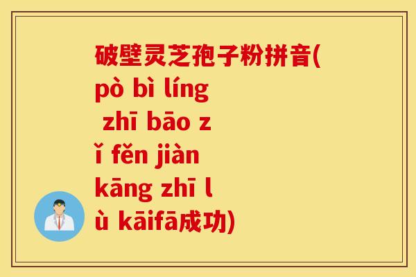 破壁灵芝孢子粉拼音(pò bì líng zhī bāo zǐ fěn jiànkāng zhī lù kāifā成功)