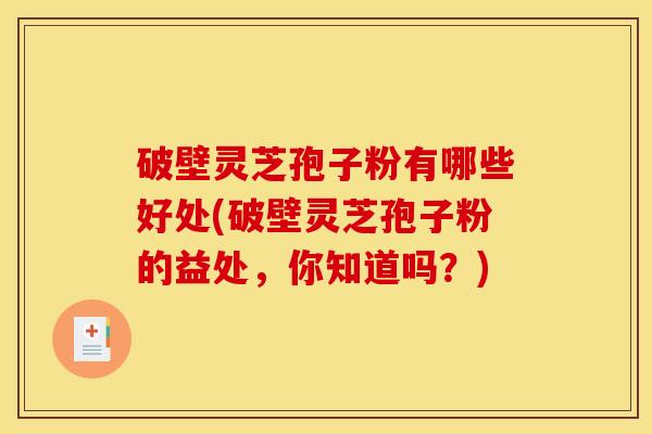 破壁灵芝孢子粉有哪些好处(破壁灵芝孢子粉的益处，你知道吗？)