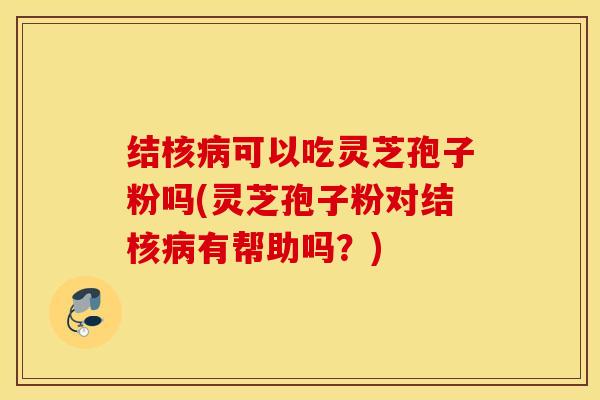 结核病可以吃灵芝孢子粉吗(灵芝孢子粉对结核病有帮助吗？)