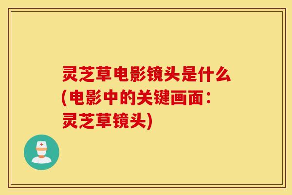 灵芝草电影镜头是什么(电影中的关键画面：灵芝草镜头)