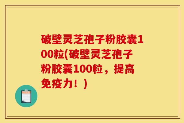 破壁灵芝孢子粉胶囊100粒(破壁灵芝孢子粉胶囊100粒，提高免疫力！)