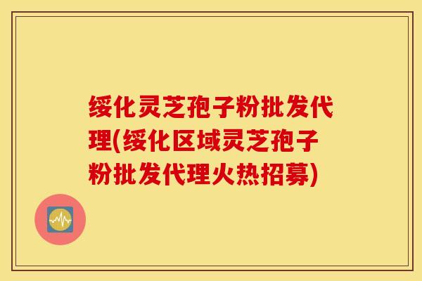 绥化灵芝孢子粉批发代理(绥化区域灵芝孢子粉批发代理火热招募)