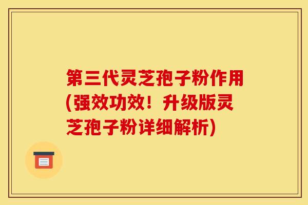 第三代灵芝孢子粉作用(强效功效！升级版灵芝孢子粉详细解析)