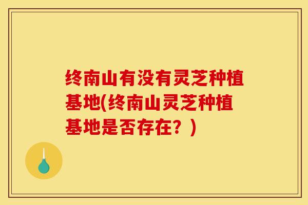 终南山有没有灵芝种植基地(终南山灵芝种植基地是否存在？)