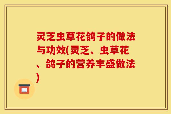 灵芝虫草花鸽子的做法与功效(灵芝、虫草花、鸽子的营养丰盛做法)