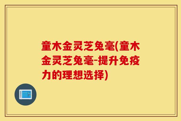 童木金灵芝兔毫(童木金灵芝兔毫-提升免疫力的理想选择)