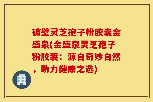 破壁灵芝孢子粉胶囊金盛泉(金盛泉灵芝孢子粉胶囊：源自奇妙自然，助力健康之选)