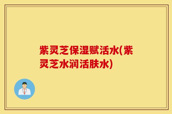 紫灵芝保湿赋活水(紫灵芝水润活肤水)