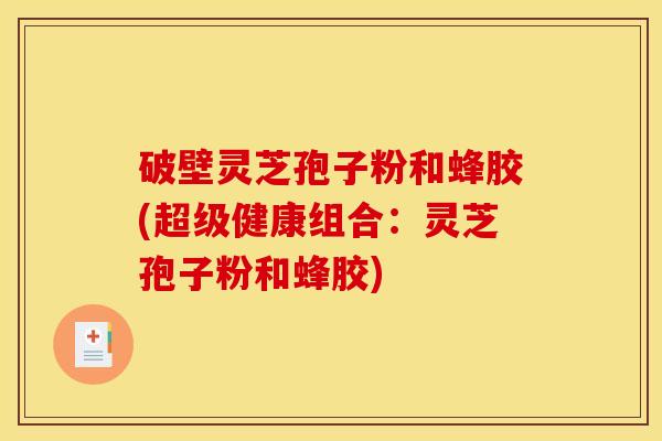 破壁灵芝孢子粉和蜂胶(超级健康组合：灵芝孢子粉和蜂胶)