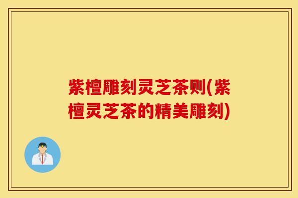 紫檀雕刻灵芝茶则(紫檀灵芝茶的精美雕刻)