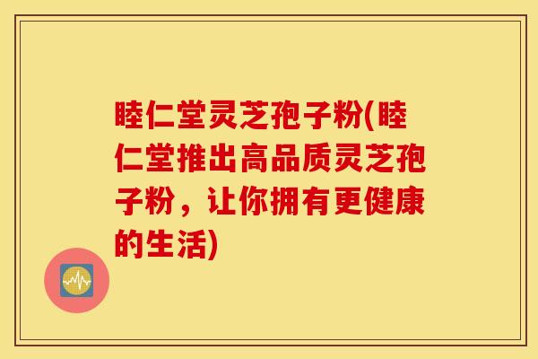 睦仁堂灵芝孢子粉(睦仁堂推出高品质灵芝孢子粉，让你拥有更健康的生活)