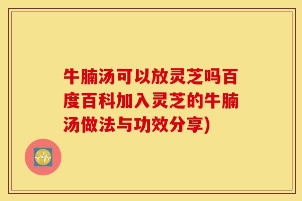 牛腩汤可以放灵芝吗百度百科加入灵芝的牛腩汤做法与功效分享)