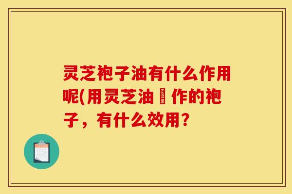 灵芝袍子油有什么作用呢(用灵芝油製作的袍子，有什么效用？