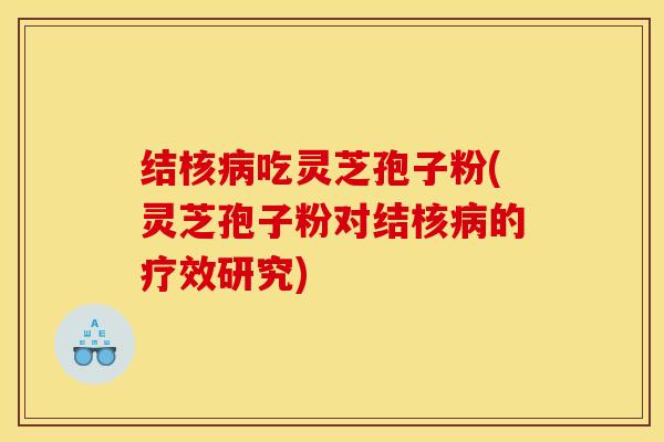 结核病吃灵芝孢子粉(灵芝孢子粉对结核病的疗效研究)