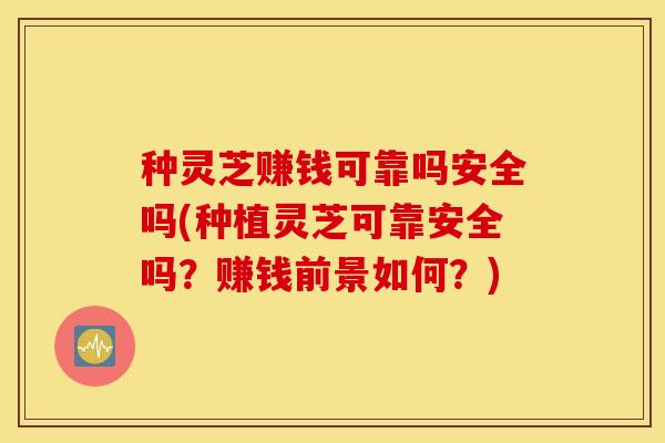 种灵芝赚钱可靠吗安全吗(种植灵芝可靠安全吗？赚钱前景如何？)