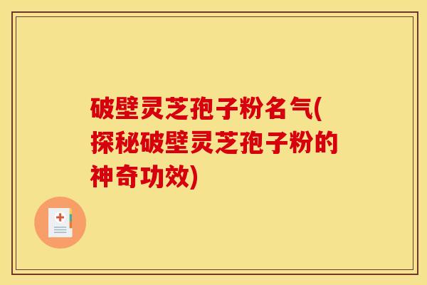 破壁灵芝孢子粉名气(探秘破壁灵芝孢子粉的神奇功效)