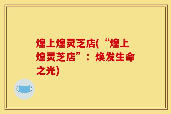 煌上煌灵芝店(“煌上煌灵芝店”：焕发生命之光)
