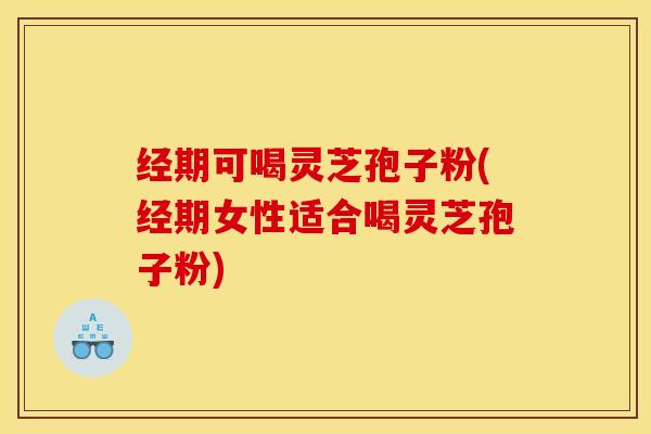 经期可喝灵芝孢子粉(经期女性适合喝灵芝孢子粉)