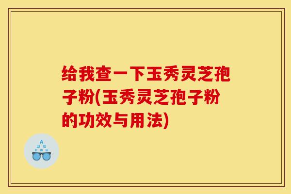 给我查一下玉秀灵芝孢子粉(玉秀灵芝孢子粉的功效与用法)