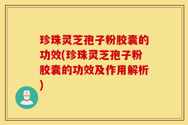 珍珠灵芝孢子粉胶囊的功效(珍珠灵芝孢子粉胶囊的功效及作用解析)
