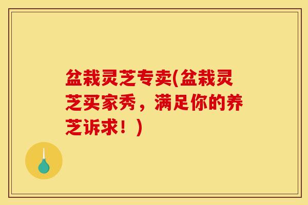 盆栽灵芝专卖(盆栽灵芝买家秀，满足你的养芝诉求！)
