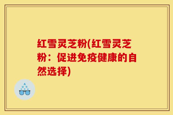 红雪灵芝粉(红雪灵芝粉：促进免疫健康的自然选择)