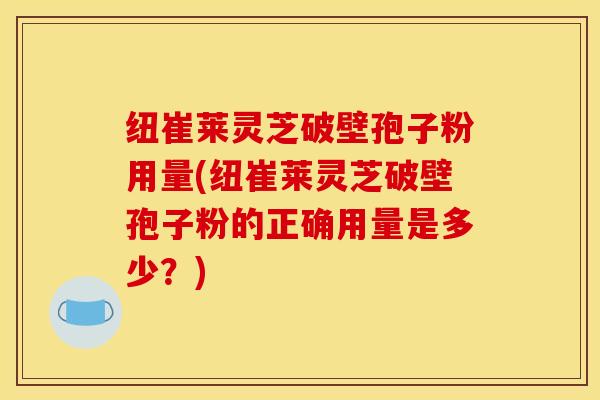 纽崔莱灵芝破壁孢子粉用量(纽崔莱灵芝破壁孢子粉的正确用量是多少？)
