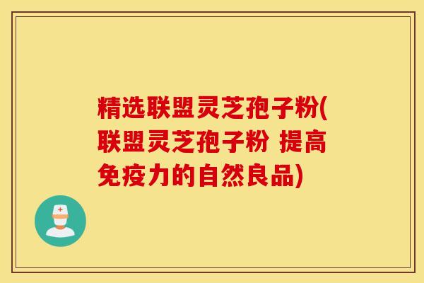 精选联盟灵芝孢子粉(联盟灵芝孢子粉 提高免疫力的自然良品)