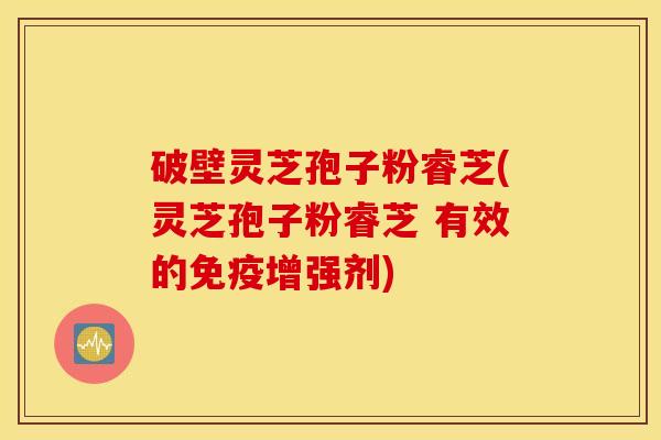 破壁灵芝孢子粉睿芝(灵芝孢子粉睿芝 有效的免疫增强剂)