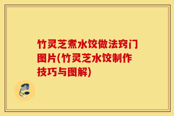 竹灵芝煮水饺做法窍门图片(竹灵芝水饺制作技巧与图解)