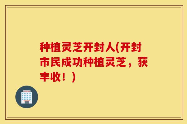 种植灵芝开封人(开封市民成功种植灵芝，获丰收！)
