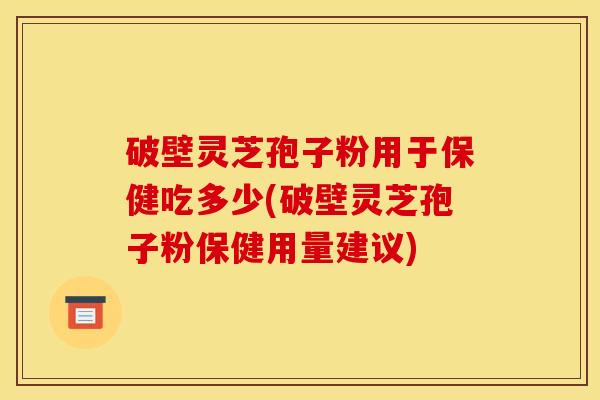 破壁灵芝孢子粉用于保健吃多少(破壁灵芝孢子粉保健用量建议)
