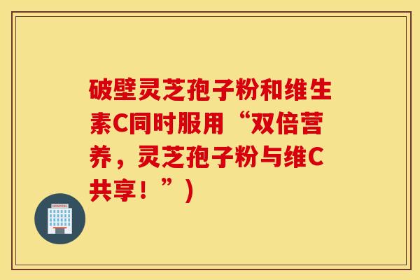 破壁灵芝孢子粉和维生素C同时服用“双倍营养，灵芝孢子粉与维C共享！”)