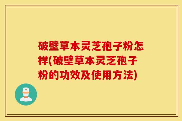破壁草本灵芝孢子粉怎样(破壁草本灵芝孢子粉的功效及使用方法)